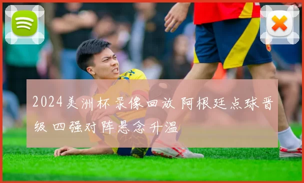 2024美洲杯录像回放 阿根廷点球晋级 四强对阵悬念升温