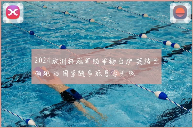 2024欧洲杯冠军赔率榜出炉 英格兰领跑 法国紧随争冠悬念升级