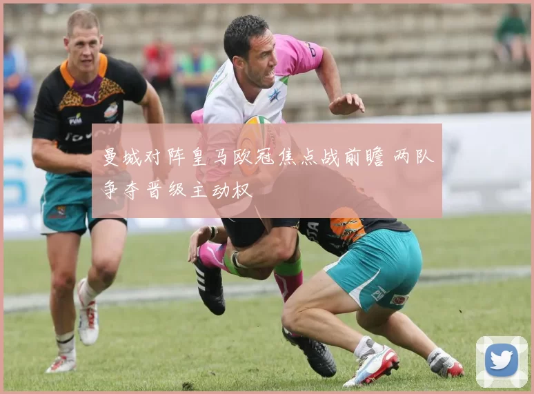 曼城对阵皇马欧冠焦点战前瞻 两队争夺晋级主动权