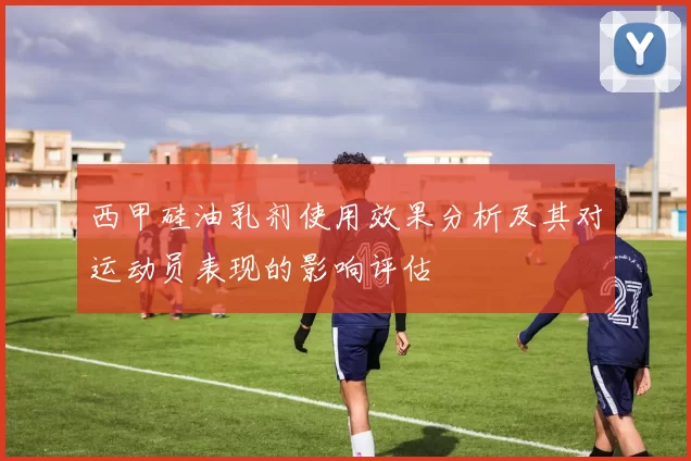西甲硅油乳剂使用效果分析及其对运动员表现的影响评估