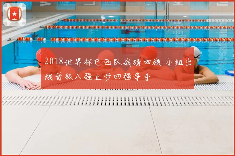 2018世界杯巴西队战绩回顾 小组出线晋级八强止步四强争夺