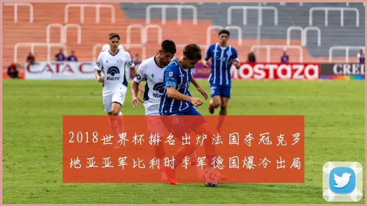2018世界杯排名出炉法国夺冠克罗地亚亚军比利时季军德国爆冷出局