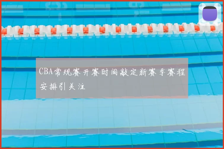 CBA常规赛开赛时间敲定新赛季赛程安排引关注
