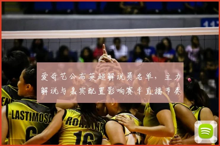 爱奇艺公布英超解说员名单，主力解说与嘉宾配置影响赛季直播节奏