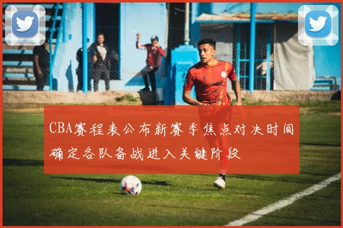 CBA赛程表公布新赛季焦点对决时间确定各队备战进入关键阶段