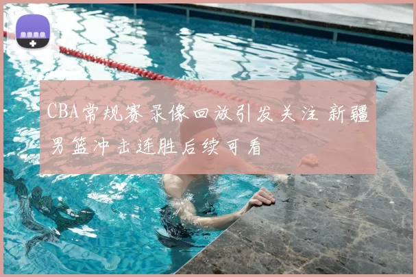 CBA常规赛录像回放引发关注 新疆男篮冲击连胜后续可看