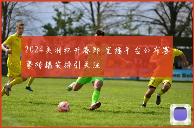 2024美洲杯开赛即 直播平台公布赛事转播安排引关注