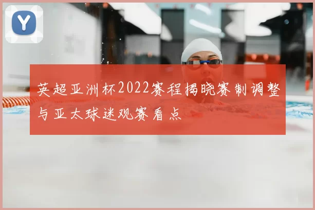 英超亚洲杯2022赛程揭晓赛制调整与亚太球迷观赛看点