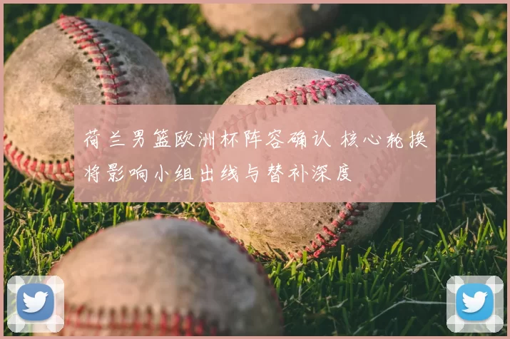 荷兰男篮欧洲杯阵容确认 核心轮换将影响小组出线与替补深度