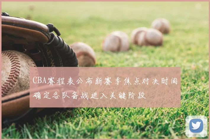 CBA赛程表公布新赛季焦点对决时间确定各队备战进入关键阶段