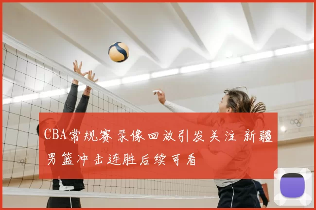 CBA常规赛录像回放引发关注 新疆男篮冲击连胜后续可看