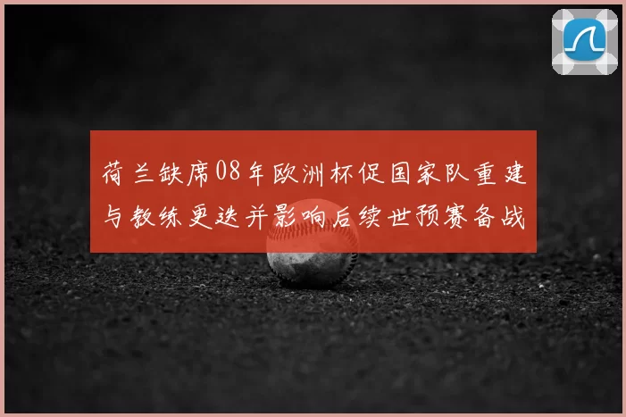荷兰缺席08年欧洲杯促国家队重建与教练更迭并影响后续世预赛备战