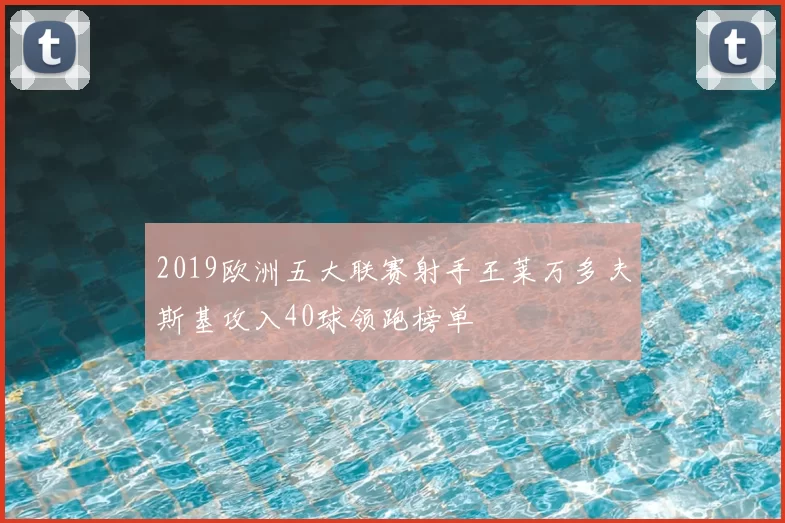 2019欧洲五大联赛射手王莱万多夫斯基攻入40球领跑榜单