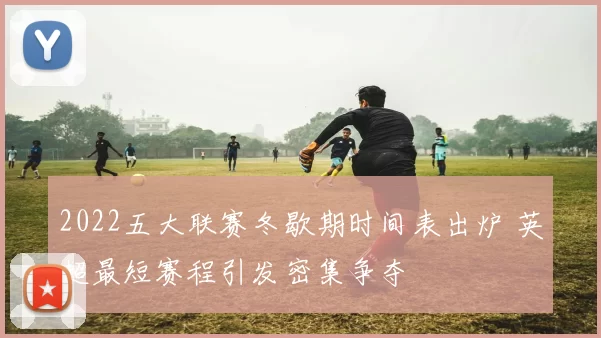 2022五大联赛冬歇期时间表出炉 英超最短赛程引发密集争夺