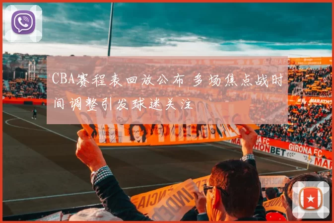 CBA赛程表回放公布 多场焦点战时间调整引发球迷关注