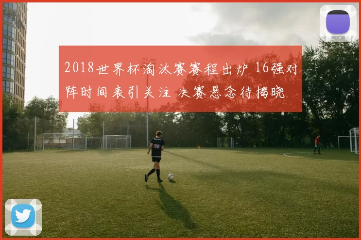 2018世界杯淘汰赛赛程出炉 16强对阵时间表引关注 决赛悬念待揭晓