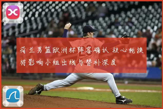 荷兰男篮欧洲杯阵容确认 核心轮换将影响小组出线与替补深度