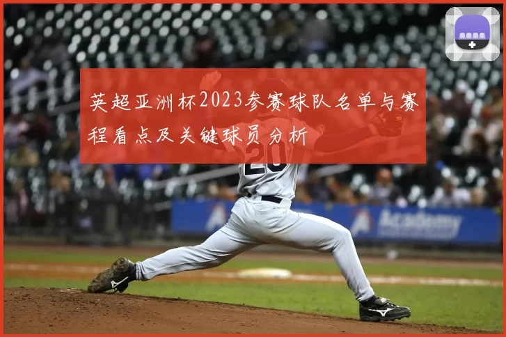 英超亚洲杯2023参赛球队名单与赛程看点及关键球员分析