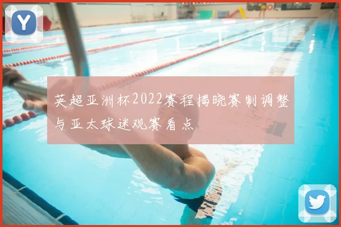 英超亚洲杯2022赛程揭晓赛制调整与亚太球迷观赛看点