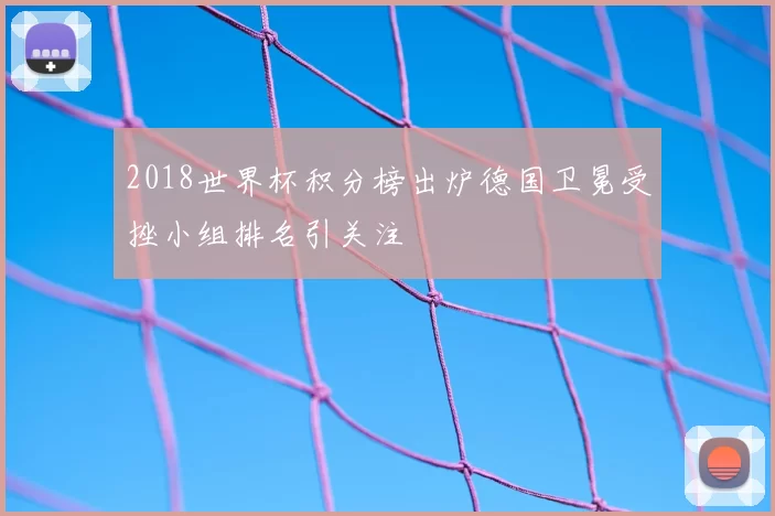 2018世界杯积分榜出炉德国卫冕受挫小组排名引关注
