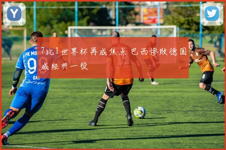 7比1世界杯再成焦点 巴西惨败德国成经典一役