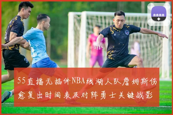 55直播无插件NBA线湖人队詹姆斯伤愈复出时间表及对阵勇士关键战影响