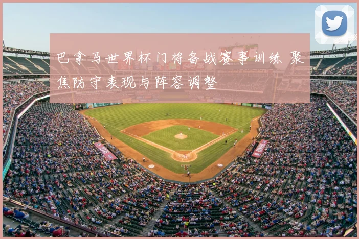 巴拿马世界杯门将备战赛事训练 聚焦防守表现与阵容调整