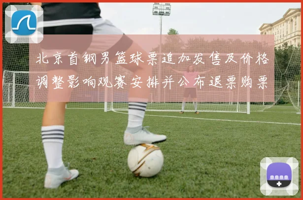 北京首钢男篮球票追加发售及价格调整影响观赛安排并公布退票购票须知