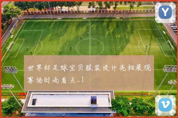 世界杯足球宝贝服装设计亮相展现赛场时尚看点_1
