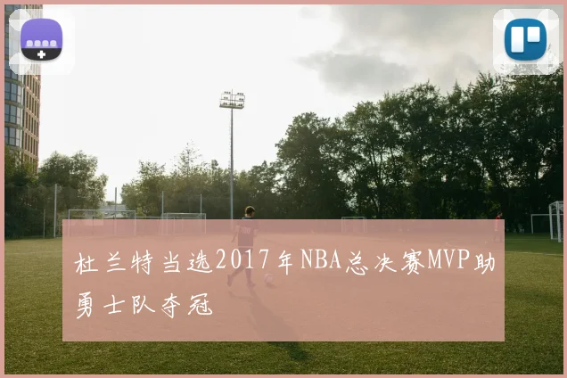 杜兰特当选2017年NBA总决赛MVP助勇士队夺冠