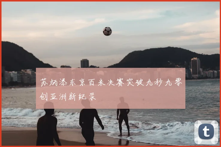 苏炳添东京百米决赛突破九秒九零创亚洲新纪录