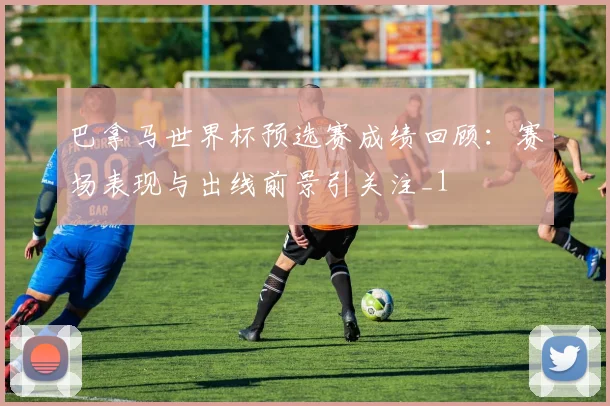 巴拿马世界杯预选赛成绩回顾：赛场表现与出线前景引关注_1