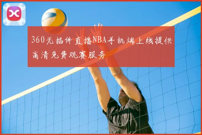 360无插件直播NBA手机端上线提供高清免费观赛服务