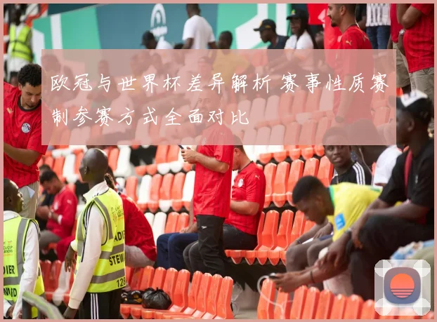 欧冠与世界杯差异解析 赛事性质赛制参赛方式全面对比