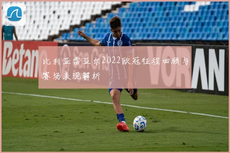 比利亚雷亚尔2022欧冠征程回顾与赛场表现解析