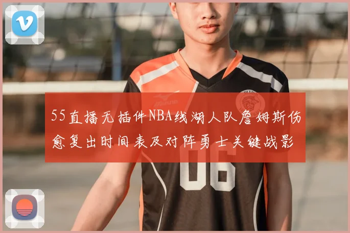 55直播无插件NBA线湖人队詹姆斯伤愈复出时间表及对阵勇士关键战影响