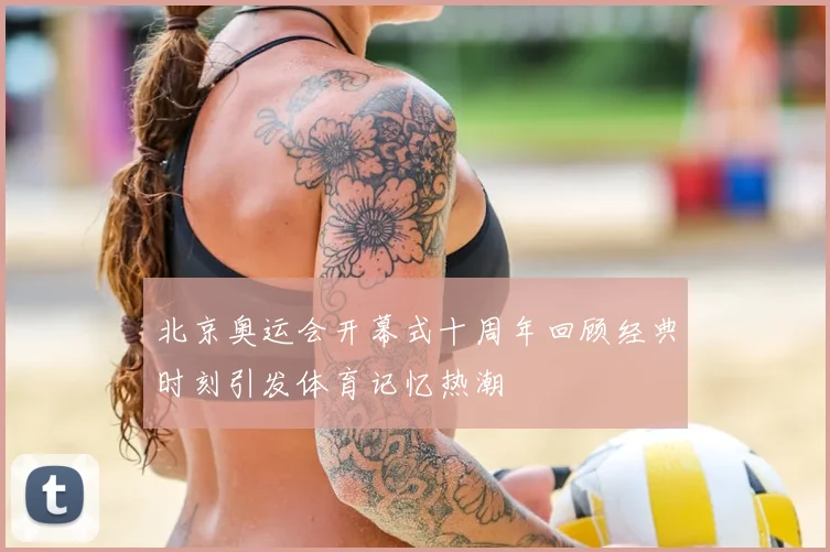 北京奥运会开幕式十周年回顾经典时刻引发体育记忆热潮