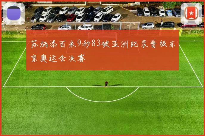苏炳添百米9秒83破亚洲纪录晋级东京奥运会决赛