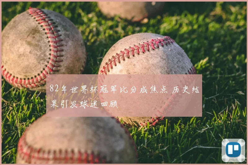 82年世界杯冠军比分成焦点 历史结果引发球迷回顾